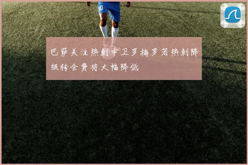 巴萨关注热刺中卫罗梅罗若热刺降级转会费将大幅降低