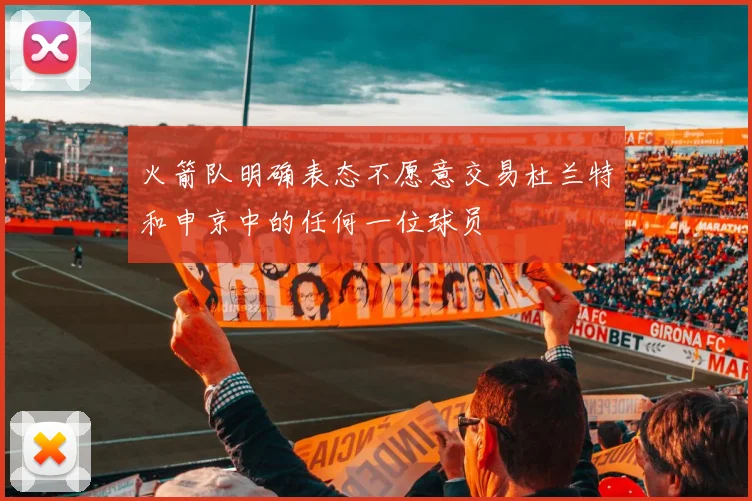 火箭队明确表态不愿意交易杜兰特和申京中的任何一位球员
