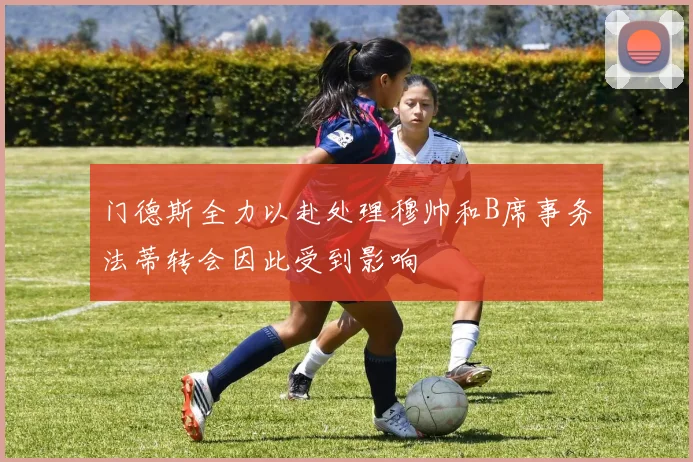 门德斯全力以赴处理穆帅和B席事务法蒂转会因此受到影响