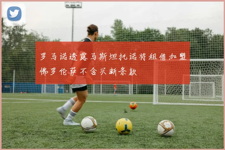 罗马诺透露马斯坦托诺将租借加盟佛罗伦萨不含买断条款