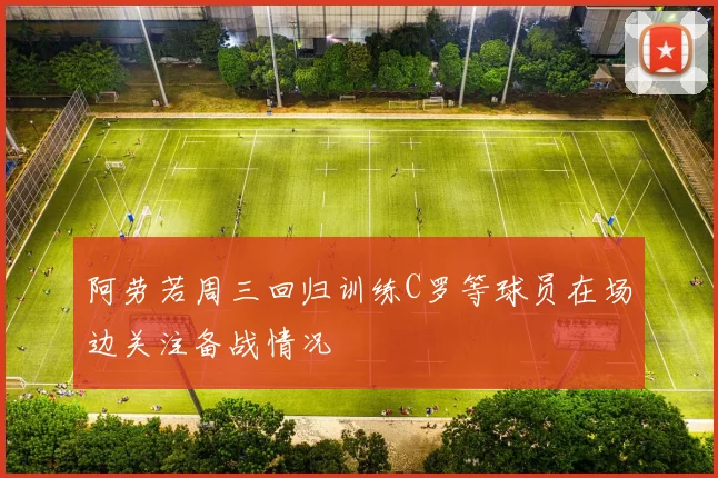 阿劳若周三回归训练C罗等球员在场边关注备战情况