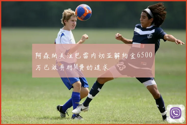 阿森纳关注巴雷内切亚解约金6500万已放弃对M费的追求