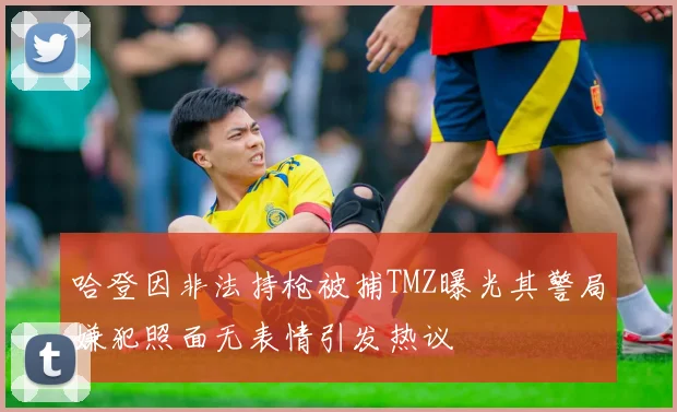 哈登因非法持枪被捕TMZ曝光其警局嫌犯照面无表情引发热议