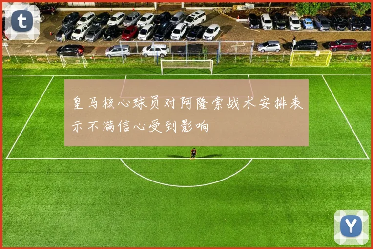 皇马核心球员对阿隆索战术安排表示不满信心受到影响