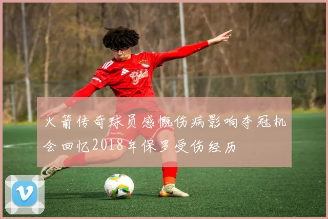 火箭传奇球员感慨伤病影响夺冠机会回忆2018年保罗受伤经历