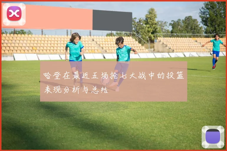 哈登在最近五场抢七大战中的投篮表现分析与总结