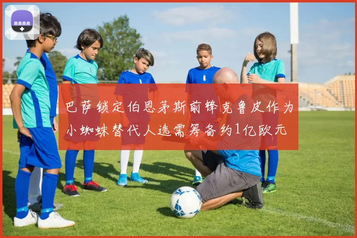巴萨锁定伯恩茅斯前锋克鲁皮作为小蜘蛛替代人选需筹备约1亿欧元