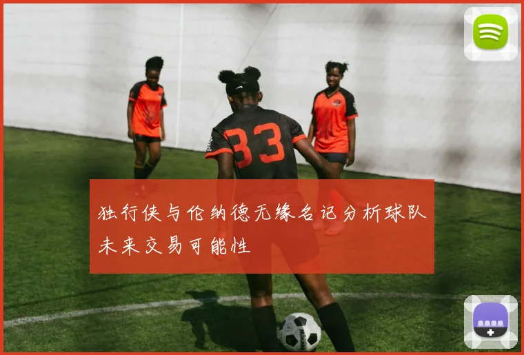 独行侠与伦纳德无缘名记分析球队未来交易可能性