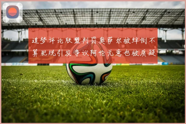追梦评论联盟判罚奥萨尔被绊倒不算犯规引发争议阿伦无意也被质疑