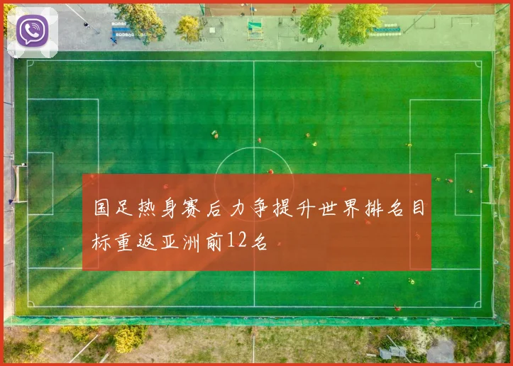 国足热身赛后力争提升世界排名目标重返亚洲前12名
