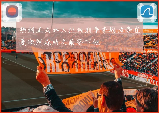 热刺正式加入托纳利争夺战力争在曼联阿森纳之前签下他