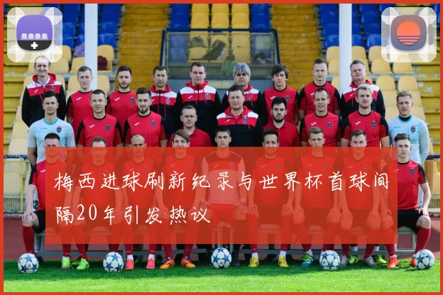 梅西进球刷新纪录与世界杯首球间隔20年引发热议