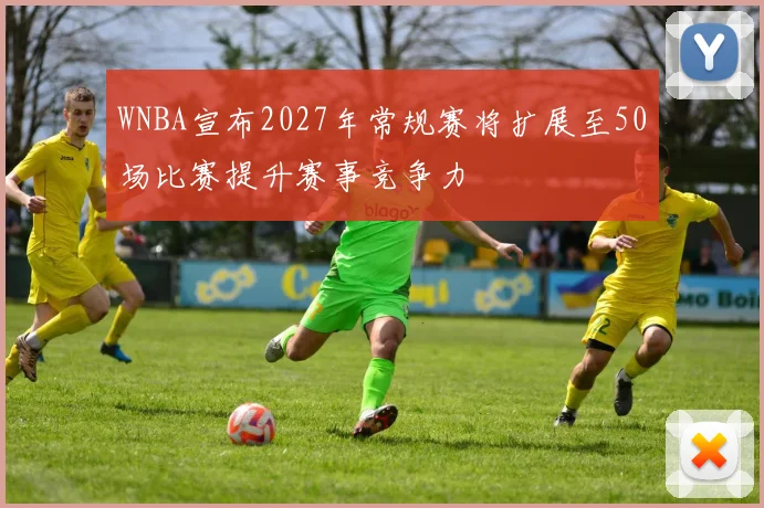 WNBA宣布2027年常规赛将扩展至50场比赛提升赛事竞争力