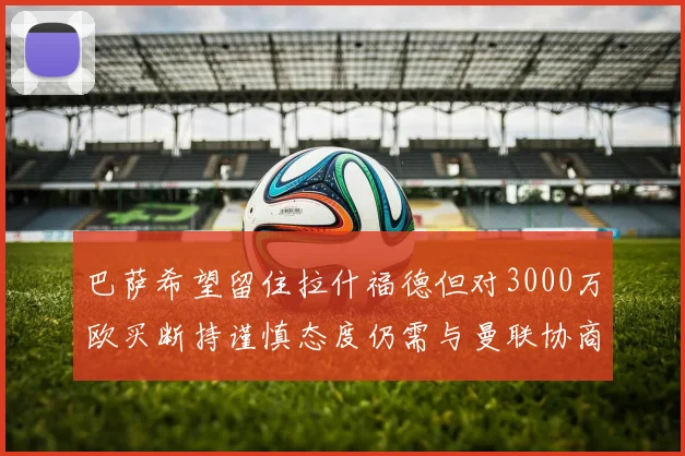 巴萨希望留住拉什福德但对3000万欧买断持谨慎态度仍需与曼联协商