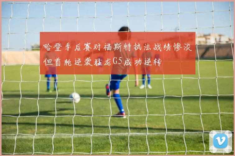 哈登季后赛对福斯特执法战绩惨淡但首轮逆袭猛龙G5成功逆转