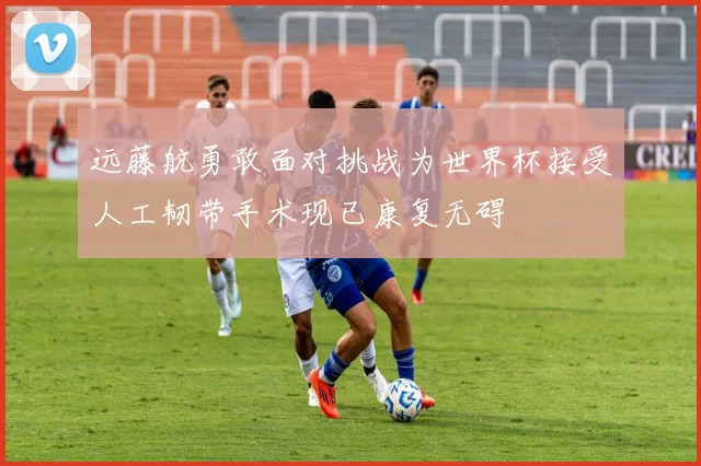 远藤航勇敢面对挑战为世界杯接受人工韧带手术现已康复无碍