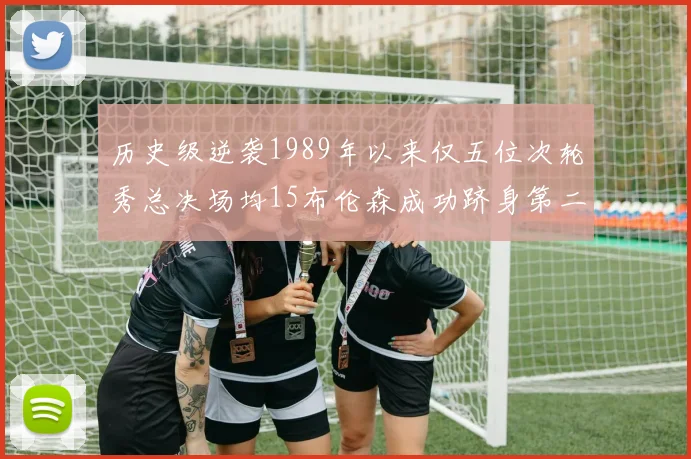 历史级逆袭1989年以来仅五位次轮秀总决场均15布伦森成功跻身第二位