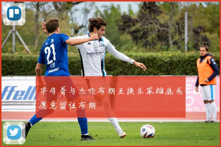 字母哥与杰伦布朗互换东家雄鹿或愿意留住布朗