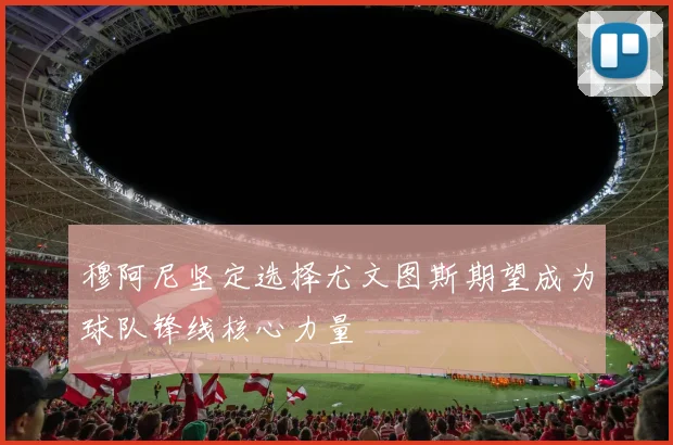 穆阿尼坚定选择尤文图斯期望成为球队锋线核心力量