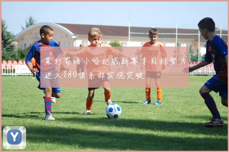 莱利寄语小哈达威新赛季目标努力进入180俱乐部实现突破