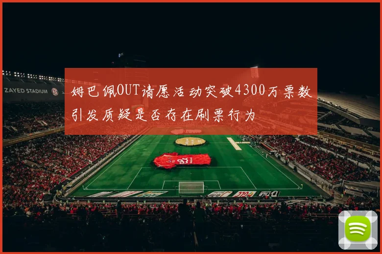 姆巴佩OUT请愿活动突破4300万票数引发质疑是否存在刷票行为