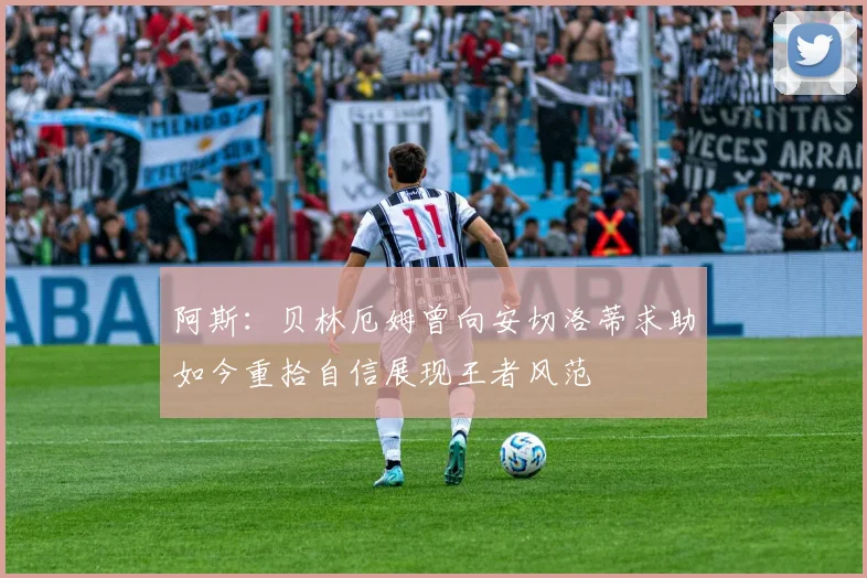 阿斯：贝林厄姆曾向安切洛蒂求助如今重拾自信展现王者风范