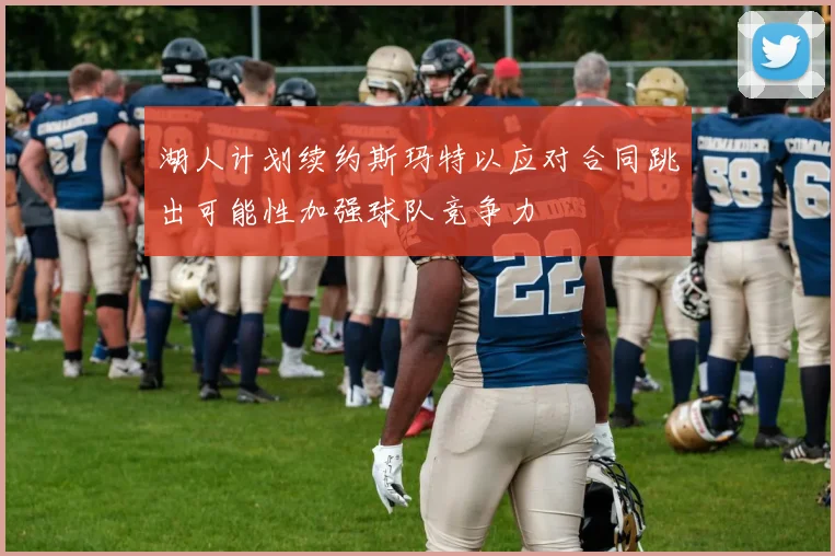 湖人计划续约斯玛特以应对合同跳出可能性加强球队竞争力