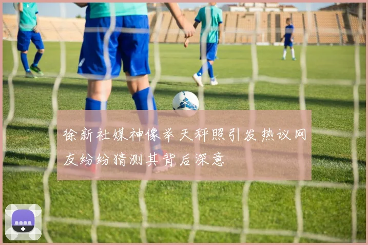 徐新社媒神像举天秤照引发热议网友纷纷猜测其背后深意