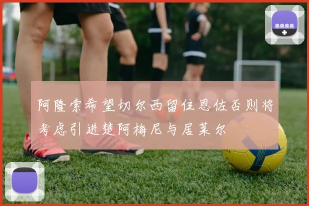 阿隆索希望切尔西留住恩佐否则将考虑引进楚阿梅尼与居莱尔